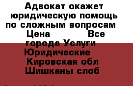 Адвокат окажет юридическую помощь по сложным вопросам  › Цена ­ 1 200 - Все города Услуги » Юридические   . Кировская обл.,Шишканы слоб.